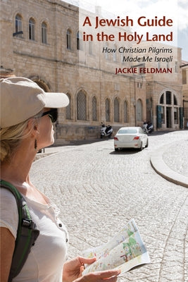 A Jewish Guide in the Holy Land: How Christian Pilgrims Made Me Israeli by Feldman, Jackie