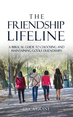 The Friendship Lifeline: A biblical guide to choosing & maintaining godly friendships by Grant, Erica N.