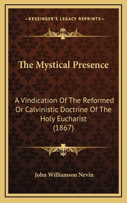 The Mystical Presence: A Vindication Of The Reformed Or Calvinistic Doctrine Of The Holy Eucharist (1867) by Nevin, John Williamson