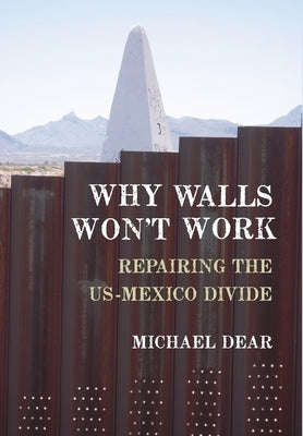 Why Walls Won't Work: Repairing the US-Mexico Divide by Dear, Michael