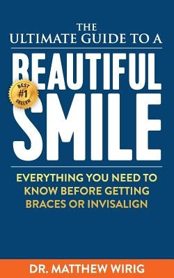 The Ultimate Guide to a Beautiful Smile: Everything you need to know before getting braces or Invisalign! by Wirig, Matthew R.