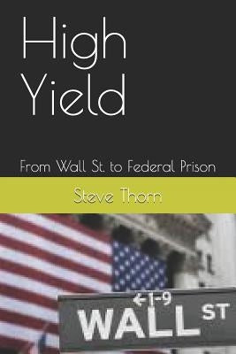 High Yield: From Wall St. to Federal Prison by Thorn, Steve