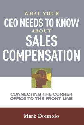 What Your CEO Needs to Know About Sales Compensation: Connecting the Corner Office to the Front Line by Donnolo, Mark