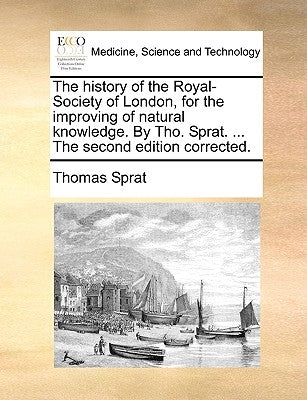 The History of the Royal-Society of London, for the Improving of Natural Knowledge. by Tho. Sprat. ... the Second Edition Corrected. by Sprat, Thomas