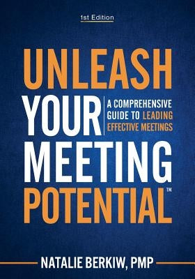 Unleash Your Meeting Potential(TM): A Comprehensive Guide to Leading Effective Meetings by Berkiw, Natalie