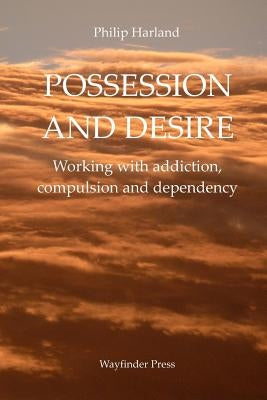 Possession and Desire: A guide to working with addiction, compulsion, and dependency by Harland, Philip