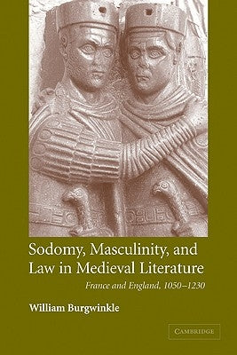 Sodomy, Masculinity and Law in Medieval Literature: France and England, 1050 1230 by Burgwinkle, William E.