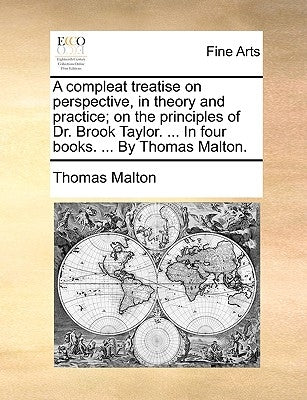 A Compleat Treatise on Perspective, in Theory and Practice; On the Principles of Dr. Brook Taylor. ... in Four Books. ... by Thomas Malton. by Malton, Thomas