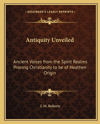 Antiquity Unveiled: Ancient Voices from the Spirit Realms Proving Christianity Tancient Voices from the Spirit Realms Proving Christianity by Roberts, J. M.