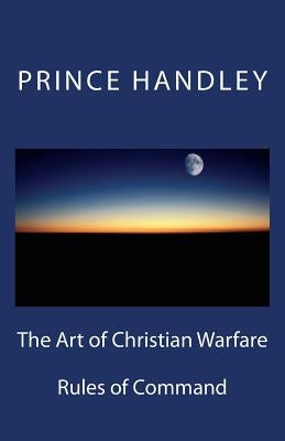The Art of Christian Warfare: Rules of Command by Handley, Prince