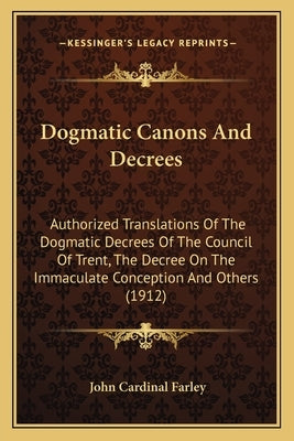 Dogmatic Canons and Decrees: Authorized Translations of the Dogmatic Decrees of the Council of Trent, the Decree on the Immaculate Conception and O by Farley, John Cardinal
