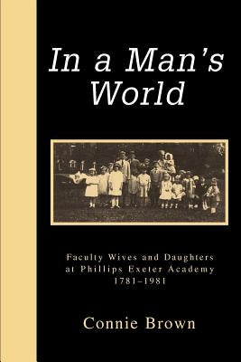 In a Man's World: Faculty Wives and Daughters at Phillips Exeter Academy 1781-1981 by Brown, Connie