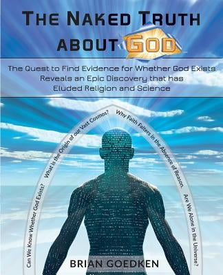 The Naked Truth about God: The Quest to Find Evidence for Whether God Exists Reveals an Epic Discovery that has Eluded Religion and Science by Goedken, Brian