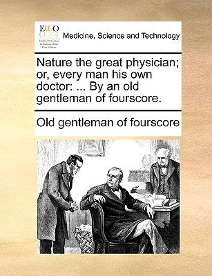 Nature the Great Physician; Or, Every Man His Own Doctor: ... by an Old Gentleman of Fourscore. by Old Gentleman of Fourscore