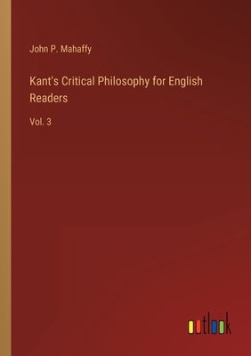 Kant's Critical Philosophy for English Readers: Vol. 3 by Mahaffy, John P.