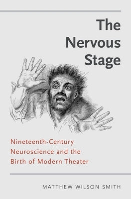 The Nervous Stage: Nineteenth-Century Neuroscience and the Birth of Modern Theatre by Smith, Matthew Wilson