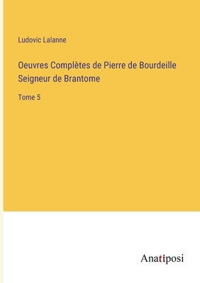 Oeuvres Complètes de Pierre de Bourdeille Seigneur de Brantome: Tome 5 by Lalanne, Ludovic
