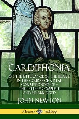 Cardiphonia: or the Utterance of the Heart: In the Course of a Real Correspondence ? the Letters Complete and Unabridged by Newton, John