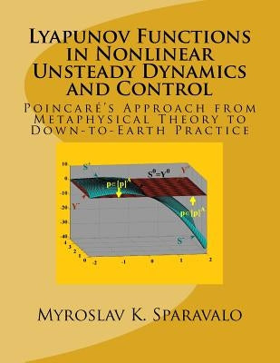 Lyapunov Functions in Nonlinear Unsteady Dynamics and Control: Poincaré's Approach from Metaphysical Theory to Down-to-Earth Practice by Sparavalo, Myroslav K.