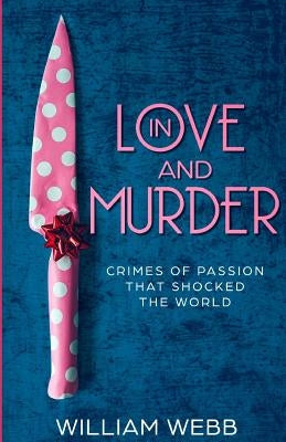 In Love and Murder: Crimes of Passion That Shocked the World by Webb, William