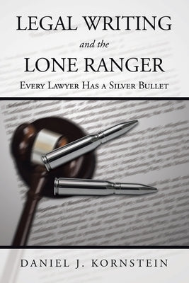 Legal Writing and the Lone Ranger: Every Lawyer Has a Silver Bullet by Kornstein, Daniel J.