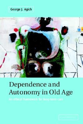 Dependence and Autonomy in Old Age: An Ethical Framework for Long-Term Care by Agich, George