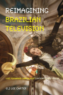 Reimagining Brazilian Television: Luiz Fernando Carvalho's Contemporary Vision by Carter, Eli Lee