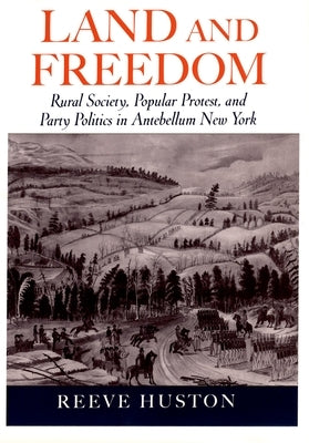 Land and Freedom: Rural Society, Popular Protest, and Party Politics in Antebellum New York by Huston, Reeve