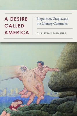 A Desire Called America: Biopolitics, Utopia, and the Literary Commons by Haines, Christian
