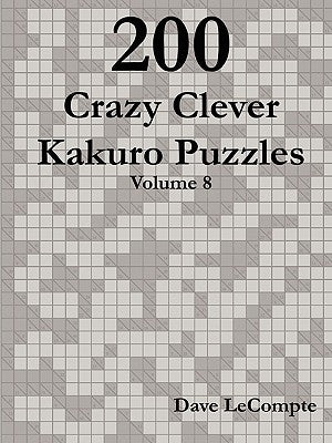 200 Crazy Clever Kakuro Puzzles - Volume 8 by LeCompte, Dave