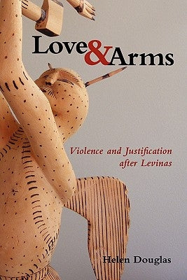 Love and Arms: Violence and Justification After Levinas by Douglas, Helen