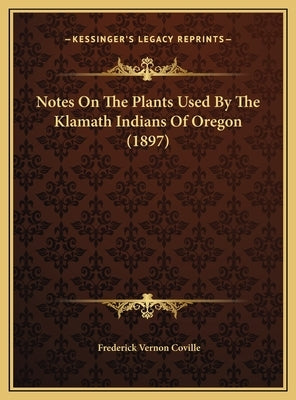 Notes On The Plants Used By The Klamath Indians Of Oregon (1897) by Coville, Frederick Vernon