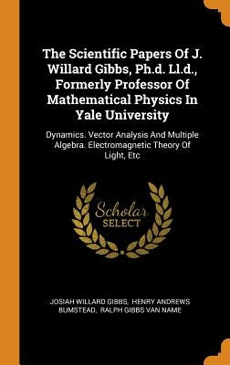 The Scientific Papers Of J. Willard Gibbs, Ph.d. Ll.d., Formerly Professor Of Mathematical Physics In Yale University: Dynamics. Vector Analysis And M by Gibbs, Josiah Willard