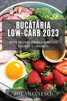 Bucătăria Low-Carb 2023: Rețete delicioase pentru o alimentație sănătoasă și echilibrată by Vîlculescu, Zoe