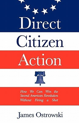 Direct Citizen Action: How We Can Win the Second American Revolution Without Firing a Shot by Ostrowski, James