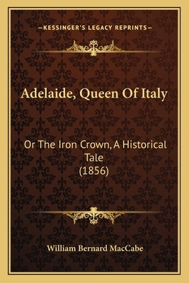 Adelaide, Queen Of Italy: Or The Iron Crown, A Historical Tale (1856) by Maccabe, William Bernard