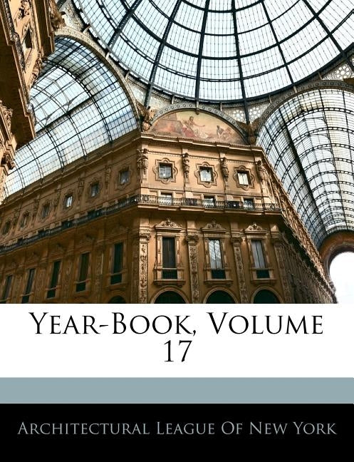 Year-Book, Volume 17 by Architectural League of New York, League