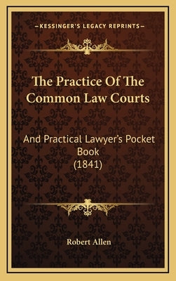 The Practice Of The Common Law Courts: And Practical Lawyer's Pocket Book (1841) by Allen, Robert