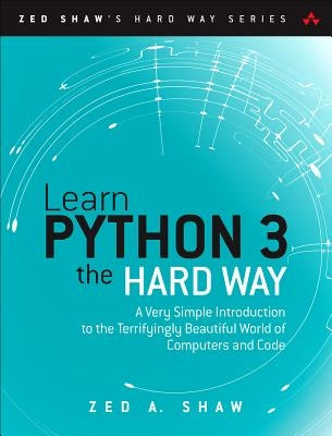 Learn Python 3 the Hard Way: A Very Simple Introduction to the Terrifyingly Beautiful World of Computers and Code by Shaw, Zed A.