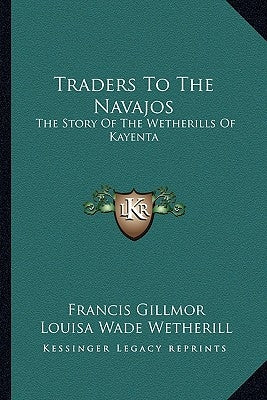 Traders To The Navajos: The Story Of The Wetherills Of Kayenta by Gillmor, Francis