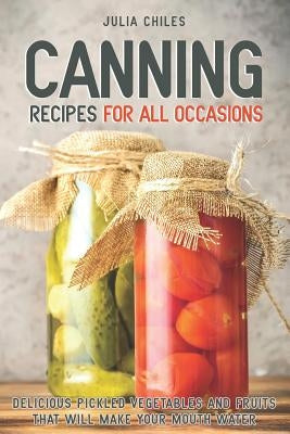 Canning Recipes for All Occasions: Delicious Pickled Vegetables and Fruits That Will Make Your Mouth Water by Chiles, Julia