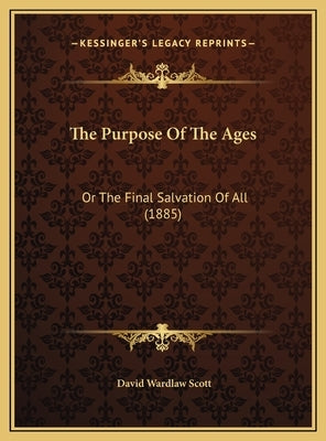 The Purpose of the Ages: Or the Final Salvation of All (1885) by Scott, David Wardlaw