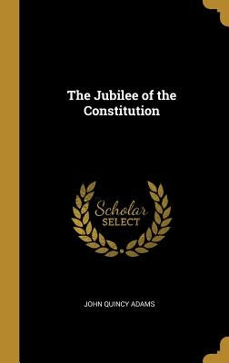 The Jubilee of the Constitution by Adams, John Quincy, Former Ow