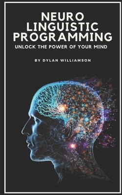 Neuro Linguistic Programming: Unlock the Power of Your Mind by Williamson, Dylan
