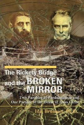 The Rickety Bridge and the Broken Mirror: Two Parables of Paedobaptism and One Parable of the Death of Jesus Christ by Brunson, Hal