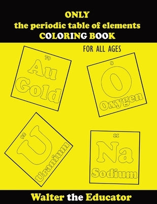 ONLY the periodic table of elements COLORING BOOK: For All Ages by Walter the Educator