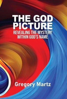 The God Picture: Revealing the Mystery within God's Name by Martz, Gregory