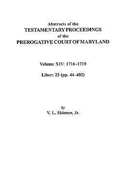 Abstracts of the Testamentary Proceedings of the Prerogative Court of Maryland, Volume XIV 1716-1719; Liber 23 (Pp. 44-402) by Skinner, Vernon L., Jr.