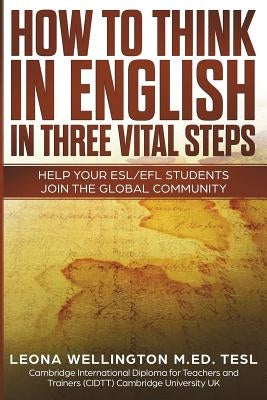 How To Think In English In Three Vital Steps: Help Your ESL/EFL Students Join The Global Community by Wellington, Leona