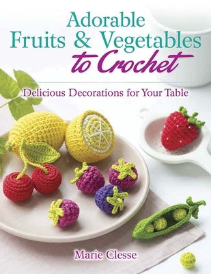 Adorable Fruits & Vegetables to Crochet: Delicious Decorations for Your Table by Clesse, Marie